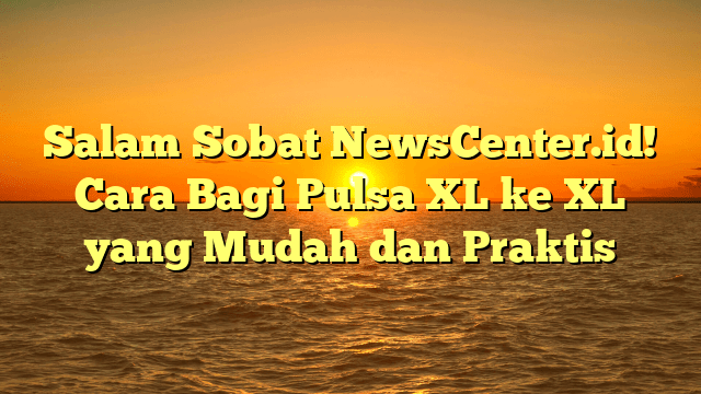 Salam Sobat NewsCenter.id! Cara Bagi Pulsa XL ke XL yang Mudah dan Praktis