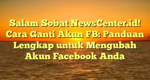 Salam Sobat NewsCenter.id! Cara Ganti Akun FB: Panduan Lengkap untuk Mengubah Akun Facebook Anda