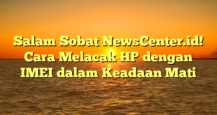 Salam Sobat NewsCenter.id! Cara Melacak HP dengan IMEI dalam Keadaan Mati
