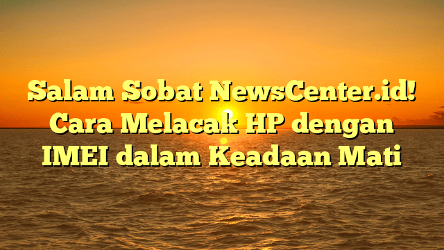 Salam Sobat NewsCenter.id! Cara Melacak HP dengan IMEI dalam Keadaan Mati Salam Sobat NewsCenter.id! Cara Melacak HP dengan IMEI dalam Keadaan Mati