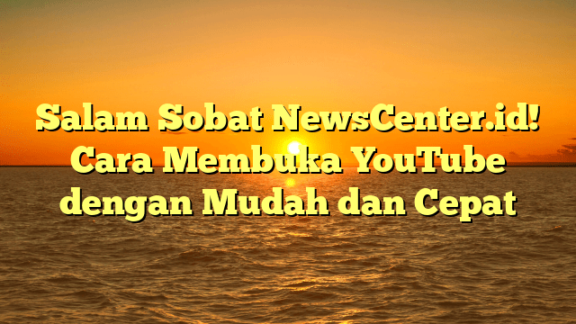 Salam Sobat NewsCenter.id! Cara Membuka YouTube dengan Mudah dan Cepat