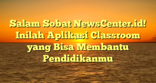 Salam Sobat NewsCenter.id! Inilah Aplikasi Classroom yang Bisa Membantu Pendidikanmu