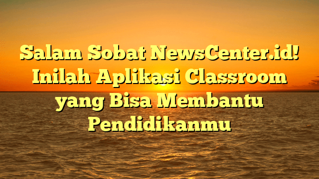 Salam Sobat NewsCenter.id! Inilah Aplikasi Classroom yang Bisa Membantu Pendidikanmu Salam Sobat NewsCenter.id! Inilah Aplikasi Classroom yang Bisa Membantu Pendidikanmu