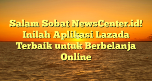 Salam Sobat NewsCenter.id! Inilah Aplikasi Lazada Terbaik untuk Berbelanja Online