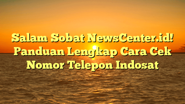 Salam Sobat NewsCenter.id! Panduan Lengkap Cara Cek Nomor Telepon Indosat