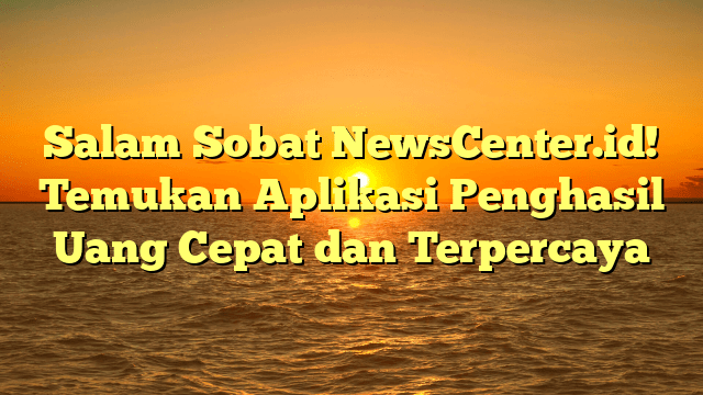 Salam Sobat NewsCenter.id! Temukan Aplikasi Penghasil Uang Cepat dan Terpercaya