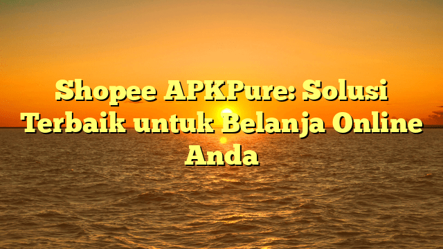 Shopee APKPure: Solusi Terbaik untuk Belanja Online Anda