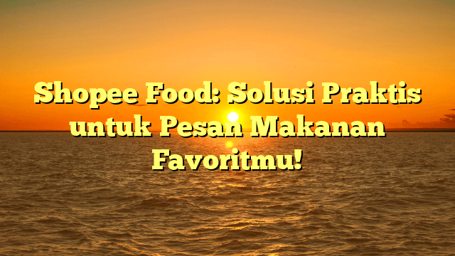 Shopee Food: Solusi Praktis untuk Pesan Makanan Favoritmu!