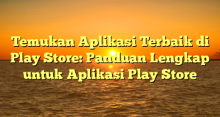 Temukan Aplikasi Terbaik di Play Store: Panduan Lengkap untuk Aplikasi Play Store