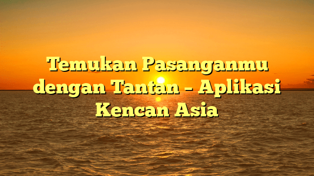 Temukan Pasanganmu dengan Tantan – Aplikasi Kencan Asia