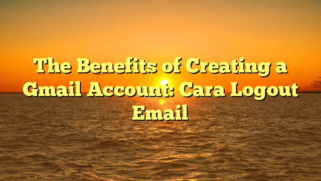 The Benefits of Creating a Gmail Account: Cara Logout Email The Benefits of Creating a Gmail Account: Cara Logout Email