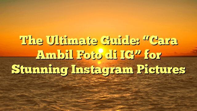 The Ultimate Guide: “Cara Ambil Foto di IG” for Stunning Instagram Pictures