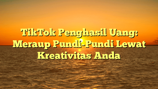 TikTok Penghasil Uang: Meraup Pundi-Pundi Lewat Kreativitas Anda