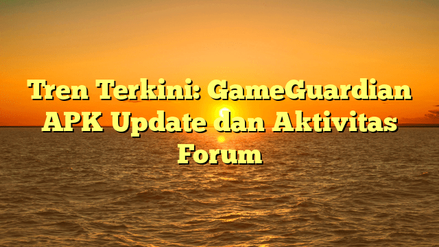 Tren Terkini: GameGuardian APK Update dan Aktivitas Forum