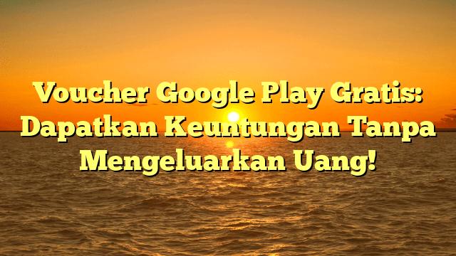 Voucher Google Play Gratis: Dapatkan Keuntungan Tanpa Mengeluarkan Uang!