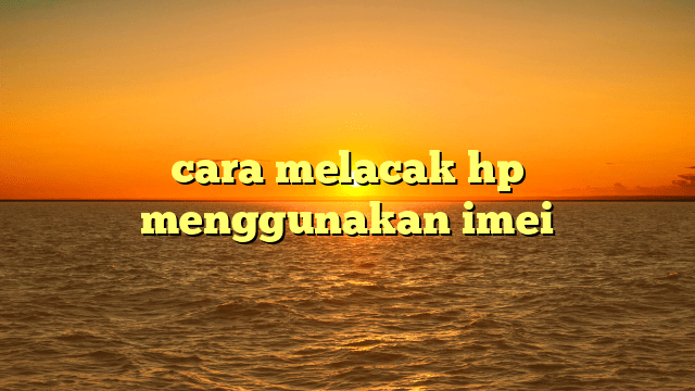 cara melacak hp menggunakan imei cara melacak hp menggunakan imei