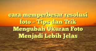 cara memperbesar resolusi foto – Tips dan Trik Mengubah Ukuran Foto Menjadi Lebih Jelas
