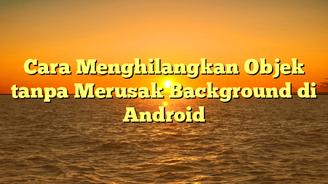 Cara Menghilangkan Objek tanpa Merusak Background di Android